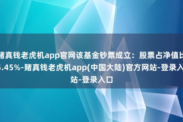 赌真钱老虎机app官网该基金钞票成立：股票占净值比85.45%-赌真钱老虎机app(中国大陆)官方网站-登录入口