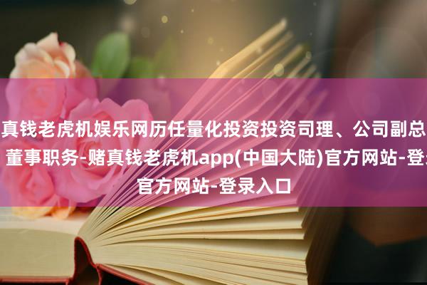 真钱老虎机娱乐网历任量化投资投资司理、公司副总司理、董事职务-赌真钱老虎机app(中国大陆)官方网站-登录入口