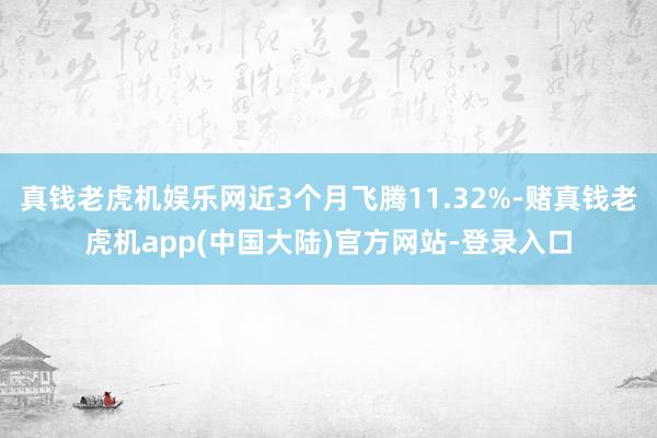 真钱老虎机娱乐网近3个月飞腾11.32%-赌真钱老虎机app(中国大陆)官方网站-登录入口