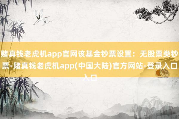 赌真钱老虎机app官网该基金钞票设置：无股票类钞票-赌真钱老虎机app(中国大陆)官方网站-登录入口