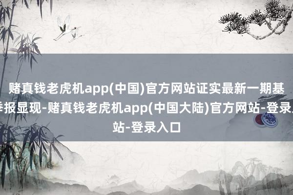 赌真钱老虎机app(中国)官方网站证实最新一期基金季报显现-赌真钱老虎机app(中国大陆)官方网站-登录入口