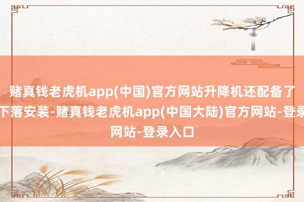 赌真钱老虎机app(中国)官方网站升降机还配备了救急下落安装-赌真钱老虎机app(中国大陆)官方网站-登录入口