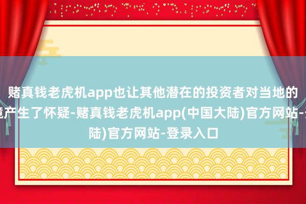 赌真钱老虎机app也让其他潜在的投资者对当地的营商环境产生了怀疑-赌真钱老虎机app(中国大陆)官方网站-登录入口