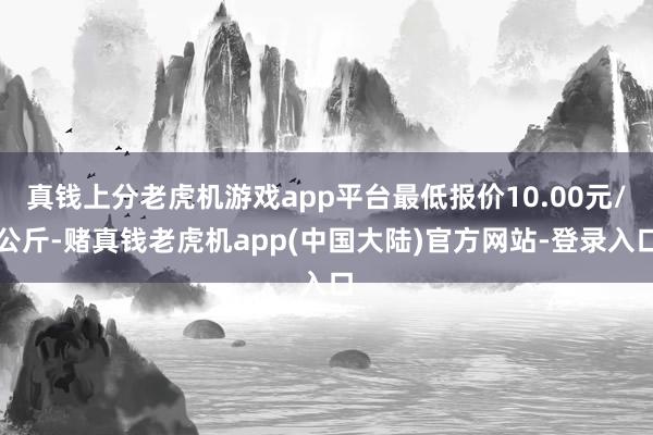 真钱上分老虎机游戏app平台最低报价10.00元/公斤-赌真钱老虎机app(中国大陆)官方网站-登录入口