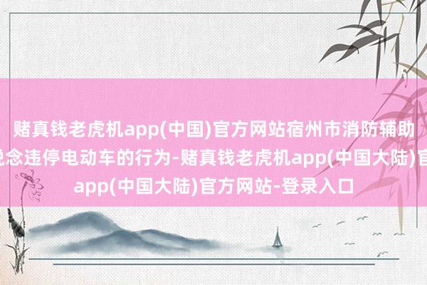 赌真钱老虎机app(中国)官方网站宿州市消防辅助局开展了整治楼说念违停电动车的行为-赌真钱老虎机app(中国大陆)官方网站-登录入口