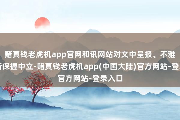 赌真钱老虎机app官网和讯网站对文中呈报、不雅点判断保握中立-赌真钱老虎机app(中国大陆)官方网站-登录入口