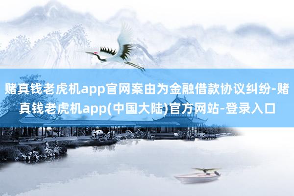 赌真钱老虎机app官网案由为金融借款协议纠纷-赌真钱老虎机app(中国大陆)官方网站-登录入口