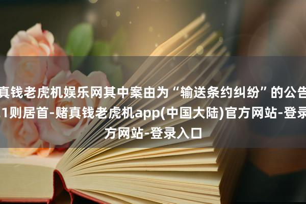 真钱老虎机娱乐网其中案由为“输送条约纠纷”的公告以321则居首-赌真钱老虎机app(中国大陆)官方网站-登录入口