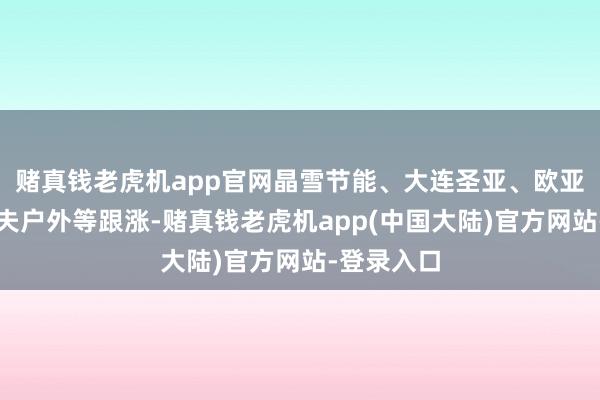 赌真钱老虎机app官网晶雪节能、大连圣亚、欧亚集团、三夫户外等跟涨-赌真钱老虎机app(中国大陆)官方网站-登录入口