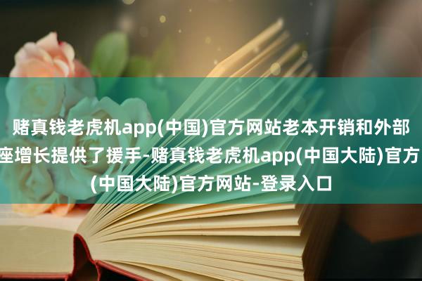 赌真钱老虎机app(中国)官方网站老本开销和外部需求飞腾为合座增长提供了援手-赌真钱老虎机app(中国大陆)官方网站-登录入口